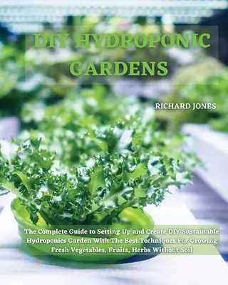 DIY hidroponikus kertek: The Complete Guide to Setting Up and Create DIY fenntartható hidroponikus kert A legjobb technikák a növekvő Fr - DIY Hydroponic Gardens: The Complete Guide to Setting Up and Create DIY Sustainable Hydroponics Garden With The Best Techniques For Growing Fr