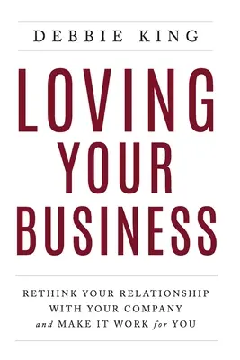 Loving Your Business: Újragondolni a cégeddel való kapcsolatodat és a cégedért tenni - Loving Your Business: Rethink Your Relationship with Your Company and Make it Work for You