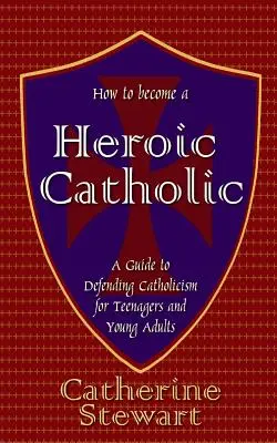 Hogyan váljunk hősies katolikussá: Útmutató a katolicizmus megvédéséhez tizenévesek és fiatal felnőttek számára - How to Become a Heroic Catholic: A Guide to Defending Catholicism for Teenagers and Young Adults