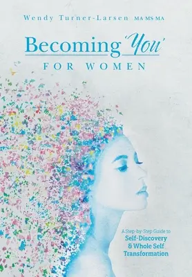 Becoming 'You' for Women: A Step-by-Step Guide to Self-Discovery and Whole Self Transformation: A Step-by-Step Guide to Self-Discovery and Whole Self Transformation - Becoming 'You' for Women: A Step-by-Step Guide to Self-Discovery and Whole Self Transformation