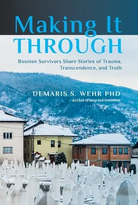Making It Through: Bosnian Survivors Sharing Stories of Trauma, Transcendence, and Truth (A boszniai túlélők történetei a traumáról, a transzcendenciáról és az igazságról) - Making It Through: Bosnian Survivors Sharing Stories of Trauma, Transcendence, and Truth