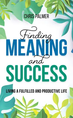 Az értelem és a siker megtalálása: Teljes és produktív életet élni - Finding Meaning and Success: Living a Fulfilled and Productive Life