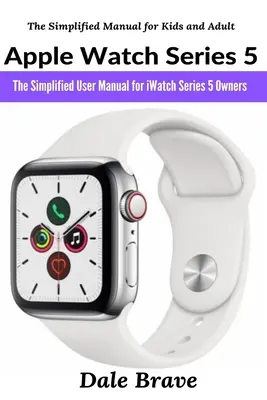 Apple Watch Series 5: Az egyszerűsített felhasználói kézikönyv az iWatch Series 5 tulajdonosainak - Apple Watch Series 5: The Simplified User Manual for iWatch Series 5 Owners