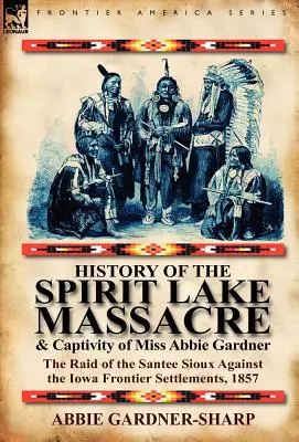 A Spirit Lake-i mészárlás és Miss Abbie Gardner fogságának története: A Santee sziúk rajtaütése az iowai határ menti települések ellen, 1857. - History of the Spirit Lake Massacre and Captivity of Miss Abbie Gardner: The Raid of the Santee Sioux Against the Iowa Frontier Settlements, 1857