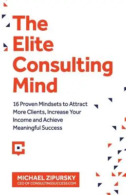 Az elit tanácsadói elme: 16 bevált gondolkodásmód, amellyel több ügyfelet vonzhatsz, növelheted a jövedelmedet és értelmes sikert érhetsz el - The Elite Consulting Mind: 16 Proven Mindsets to Attract More Clients, Increase Your Income, and Achieve Meaningful Success