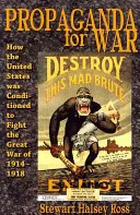 Propaganda a háborúért: Hogyan kondicionálták az Egyesült Államokat az 1914-1918-as Nagy Háborúra - Propaganda for War: How the United States Was Conditioned to Fight the Great War of 1914-1918