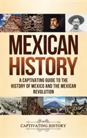 Mexikó történelme: Lebilincselő kalauz Mexikó és a mexikói forradalom történetéhez - Mexican History: A Captivating Guide to the History of Mexico and the Mexican Revolution