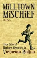 Milltown Mischief - Igaz történetek a vakmerőségről és kalandról a viktoriánus Boltonban - Milltown Mischief - True Tales of Daring and Adventure in Victorian Bolton