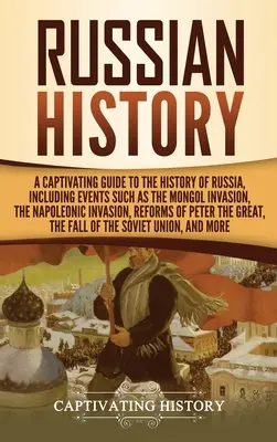 Orosz történelem: A Captivating Guide to the History of Russia, including events such as the Mongol Invasion, the Napoleonic Invasion, R - Russian History: A Captivating Guide to the History of Russia, Including Events Such as the Mongol Invasion, the Napoleonic Invasion, R