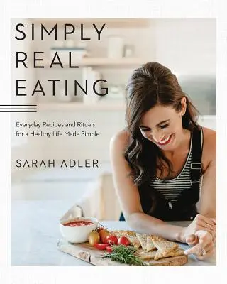 Simply Real Eating: Mindennapi receptek és rituálék az egészséges élethez, egyszerűen elkészítve - Simply Real Eating: Everyday Recipes and Rituals for a Healthy Life Made Simple