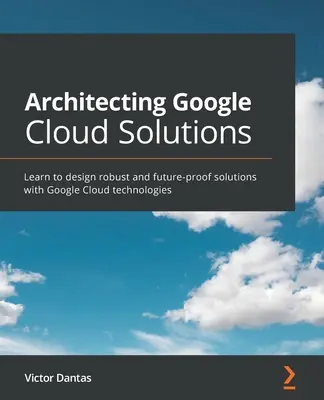 Architecting Google Cloud Solutions: A Google Cloud technológiáival robusztus és jövőbiztos megoldások tervezése - Architecting Google Cloud Solutions: Learn to design robust and future-proof solutions with Google Cloud technologies