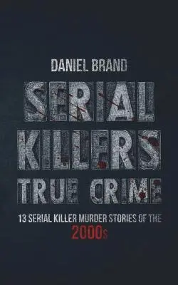 Sorozatgyilkosok True Crime: 13 sorozatgyilkos gyilkossági történet a 2000-es évekből - Serial Killers True Crime: 13 Serial Killer Murder Stories of the 2000s