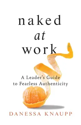 Meztelenül a munkahelyen: Egy vezető útmutatója a félelem nélküli hitelességhez - Naked at Work: A Leader's Guide to Fearless Authenticity