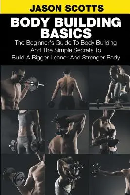 Testépítés alapjai: A kezdők útmutatója a testépítéshez és az egyszerű titkok a nagyobb, karcsúbb és erősebb test felépítéséhez - Body Building Basics: The Beginner's Guide to Body Building and the Simple Secrets to Build a Bigger Leaner and Stronger Body