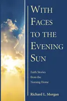 Arcok az esti nap felé: Hittörténetek az idősek otthonából - With Faces to the Evening Sun: Faith Stories from the Nursing Home