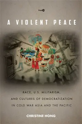 Násilný mír: a kultury demokratizace v Asii a Tichomoří v době studené války. - A Violent Peace: Race, U.S. Militarism, and Cultures of Democratization in Cold War Asia and the Pacific
