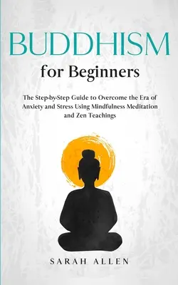 Buddhizmus kezdőknek: Lépésről lépésre útmutató a szorongás és a stressz korszakának leküzdéséhez a mindfulness meditáció és a zen tanítások segítségével - Buddhism for beginners: The Step-by-Step Guide to Overcome the Era of Anxiety and Stress Using Mindfulness Meditation and Zen Teachings