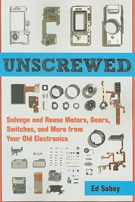 Uncrewed: Motorok, fogaskerekek, kapcsolók és egyéb régi elektronikai eszközök megmentése és újrafelhasználása - Unscrewed: Salvage and Reuse Motors, Gears, Switches, and More from Your Old Electronics