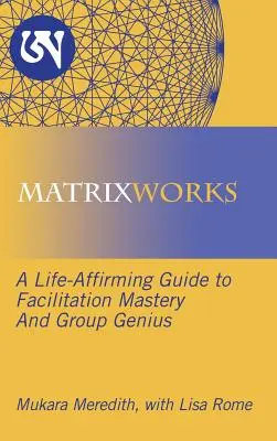 Matrixworks: Egy életigenlő útmutató a facilitációs mesterhez és a csoportzsenialitáshoz - Matrixworks: A Life-Affirming Guide to Facilitation Mastery and Group Genius