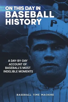 Ezen a napon a baseball történetében: A baseball legmeghatározóbb pillanatainak napról napra történő beszámolója - On This Day in Baseball History: A Day-by-Day Account of Baseball's Most Indelible Moments