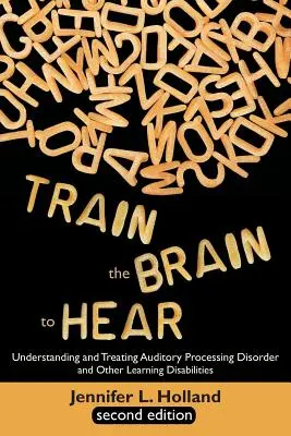 Train the Brain to Hear: A hallásfeldolgozási zavar, a diszlexia, a diszgráfia, a diszpraxia, a rövid távú memória, a végrehajtó képességek megértése és kezelése. - Train the Brain to Hear: Understanding and Treating Auditory Processing Disorder, Dyslexia, Dysgraphia, Dyspraxia, Short Term Memory, Executive