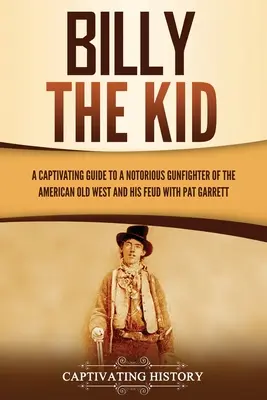 Billy the Kid: Magával ragadó kalauz az amerikai vadnyugat hírhedt fegyverforgatójához és Pat Garrett-tel folytatott viszályához - Billy the Kid: A Captivating Guide to a Notorious Gunfighter of the American Old West and His Feud with Pat Garrett