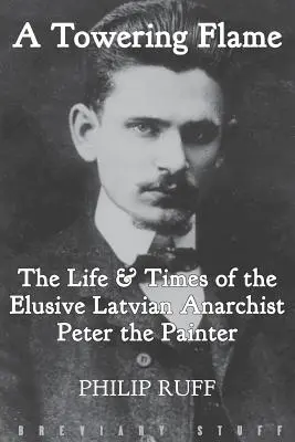 Egy toronymagas láng: A lett anarchista Peter, a festő életét és életét. - A Towering Flame: The Life & Times of the Elusive Latvian Anarchist Peter the Painter