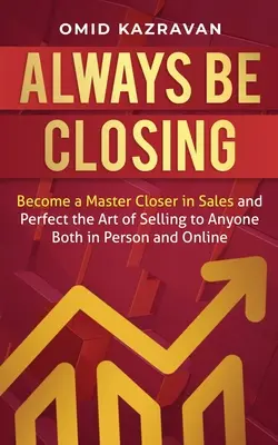 Always Be Closing: Legyél mesterszakértő az értékesítésben, és tökéletesítsd az eladás művészetét bárkinek személyesen és online egyaránt. - Always Be Closing: Become a master closer in sales and perfect the art of selling to anyone both in person and online