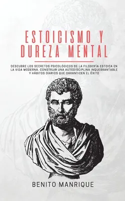 Estoicismo y dureza mental: Descubre los secretos psicolgicos de la filosofa estoica en la vida moderna. Construir una autodisciplina inquebrant