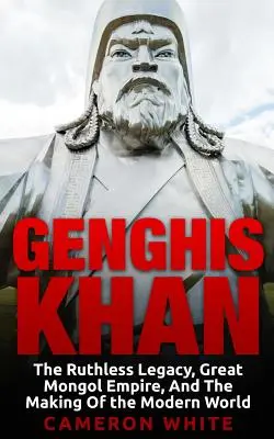 Dzsingisz kán: A kegyetlen örökség, a nagy mongol birodalom és a modern világ kialakulása - Genghis Khan: The Ruthless Legacy, Great Mongol Empire, And The Making Of The Modern World