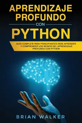 Aprendizaje profundo con Python: Gua completa para principiantes para aprender y comprender los reinos del aprendizaje profundo con Python (Libro En