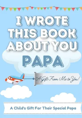 Ezt a könyvet rólad írtam Papa: Egy gyermek üres ajándékkönyve a különleges apukának Tökéletes gyerekkönyv 7 x 10 inch-es méretben - I Wrote This Book About You Papa: A Child's Fill in The Blank Gift Book For Their Special Papa Perfect for Kid's 7 x 10 inch