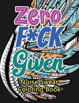 Zero F*ck Given Nurse Swear Coloring Book: Humoros, csipkelődő és egyedi felnőtt színezőkönyv regisztrált ápolóknak, ápolóknak Stresszoldás és hangulatjavító - Zero F*ck Given Nurse Swear Coloring Book: A Humorous Snarky & Unique Adult Coloring Book for Registered Nurses, Nurses Stress Relief and Mood Lifting