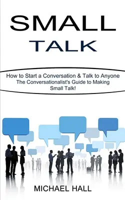 Small Talk: Hogyan kezdjünk beszélgetést és beszélgessünk bárkivel (A társalgási útmutató a társalgáshoz!) - Small Talk: How to Start a Conversation & Talk to Anyone (The Conversationalist's Guide to Making Small Talk!)