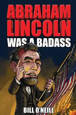 Abraham Lincoln egy vagány volt: Őrült, de igaz történetek az Egyesült Államok 16. elnökéről - Abraham Lincoln Was A Badass: Crazy But True Stories About The United States' 16th President