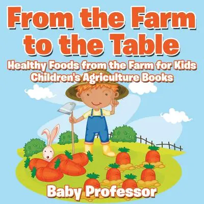 A farmtól az asztalig, Egészséges ételek a farmról gyerekeknek - Mezőgazdasági gyermekkönyvek - From the Farm to The Table, Healthy Foods from the Farm for Kids - Children's Agriculture Books