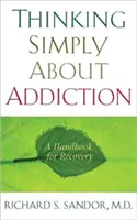 Egyszerűen gondolkodni a függőségről: Kézikönyv a felépüléshez - Thinking Simply about Addiction: A Handbook for Recovery