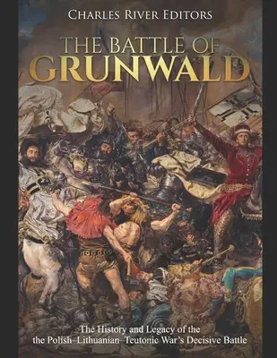 A grunwaldi csata: A lengyel-litván-tiuton háború döntő csatájának története és öröksége - The Battle of Grunwald: The History and Legacy of the the Polish-Lithuanian-Teutonic War's Decisive Battle