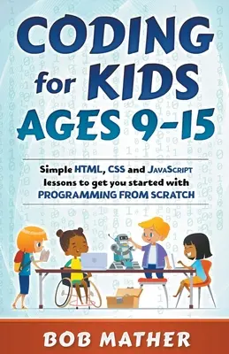 Kódolás 9-15 éves gyerekeknek: Egyszerű HTML, CSS és JavaScript leckék, hogy a kezdetektől fogva programozhassanak. - Coding for Kids Ages 9-15: Simple HTML, CSS and JavaScript lessons to get you started with Programming from Scratch