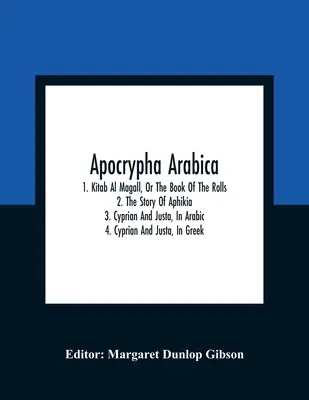 Apokrif Arabica; 1. Kitab Al Magall, vagy A tekercsek könyve 2. Aphikia története 3. Cyprianus és Justa, arabul 4. Cyprianus és Justa, görögül - Apocrypha Arabica; 1. Kitab Al Magall, Or The Book Of The Rolls 2. The Story Of Aphikia 3. Cyprian And Justa, In Arabic 4. Cyprian And Justa, In Greek