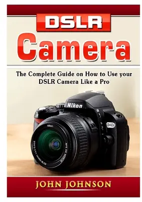 DSLR fényképezőgép: A teljes útmutató arról, hogyan használd a DSLR fényképezőgépet, mint egy profi - DSLR Camera: The Complete Guide on How to Use your DSLR Camera Like a Pro