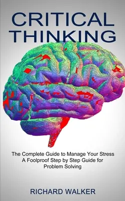 Kritikai gondolkodás: A teljes útmutató a stressz kezeléséhez (Bolondbiztos lépésről lépésre útmutató a problémamegoldáshoz) - Critical Thinking: The Complete Guide to Manage Your Stress (A Foolproof Step by Step Guide for Problem Solving)