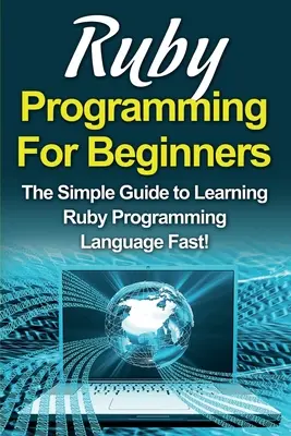 Ruby programozás kezdőknek: Egyszerű útmutató a Ruby programozási nyelv gyors elsajátításához! - Ruby Programming For Beginners: The Simple Guide to Learning Ruby Programming Language Fast!