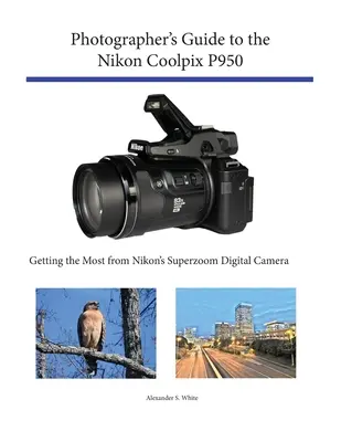 Fotós útmutató a Nikon Coolpix P950 fényképezőgéphez: A legtöbbet kihozni a Nikon szuperzoom digitális fényképezőgépéből - Photographer's Guide to the Nikon Coolpix P950: Getting the Most from Nikon's Superzoom Digital Camera