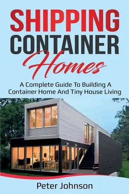 Shipping Container Homes: A Complete Guide to Building a Container Home and Tiny House Living (Teljes útmutató a konténerházak építéséhez és az apró házak életéhez) - Shipping Container Homes: A Complete Guide to Building a Container Home and Tiny House Living