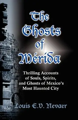 Merida szellemei: Izgalmas beszámolók Mexikó legkísértetiesebb városának lelkéről, szellemeiről és kísérteteiről - The Ghosts of Merida: Thrilling Accounts of Souls, Spirits, and Ghosts of Mexico's Most Haunted City