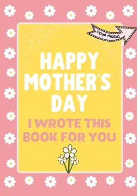 Boldog anyák napját - Ezt a könyvet neked írtam: Az anyák napi ajándékkönyv gyerekeknek készült - Happy Mother's Day - I Wrote This Book For You: The Mother's Day Gift Book Created For Kids