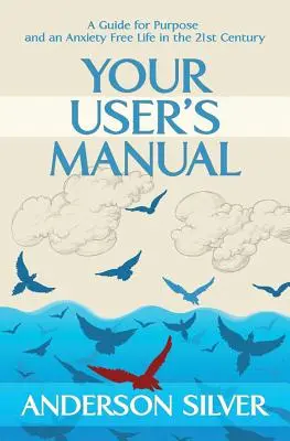 A felhasználói kézikönyv: Útmutató a célhoz és a szorongásmentes élethez a 21. században - Your User's Manual: A Guide for Purpose and an Anxiety Free Life in the 21st Century