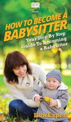 Hogyan legyél bébiszitter: A lépésről lépésre útmutató a bébiszitterré váláshoz - How To Be a Babysitter: Your Step By Step Guide To Becoming a Babysitter