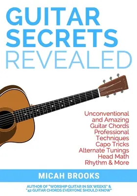 Guitar Secrets Revealed: Szokatlan és elképesztő gitár akkordok, profi technikák, capo trükkök, alternatív hangolások, fejmatematika, ritmus és - Guitar Secrets Revealed: Unconventional and Amazing Guitar Chords, Professional Techniques, Capo Tricks, Alternate Tunings, Head Math, Rhythm &